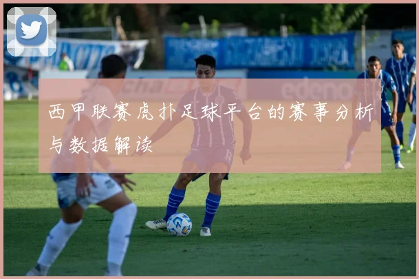 西甲联赛虎扑足球平台的赛事分析与数据解读