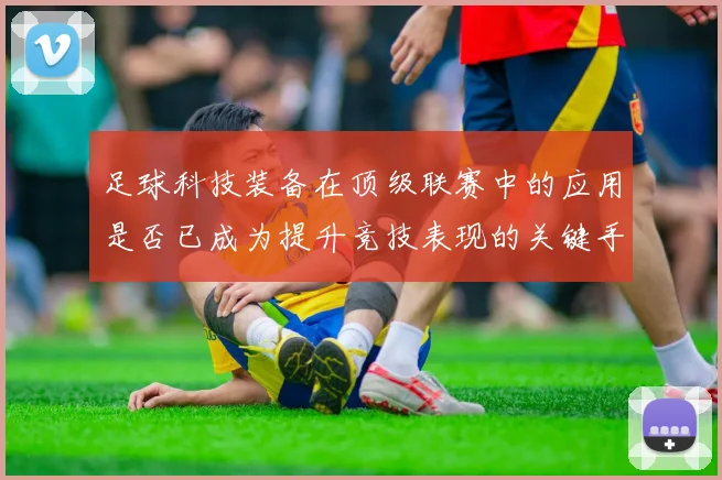 足球科技装备在顶级联赛中的应用是否已成为提升竞技表现的关键手段