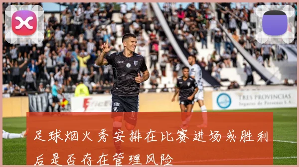 足球烟火秀安排在比赛进场或胜利后是否存在管理风险