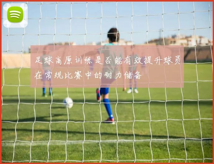 足球高原训练是否能有效提升球员在常规比赛中的耐力储备