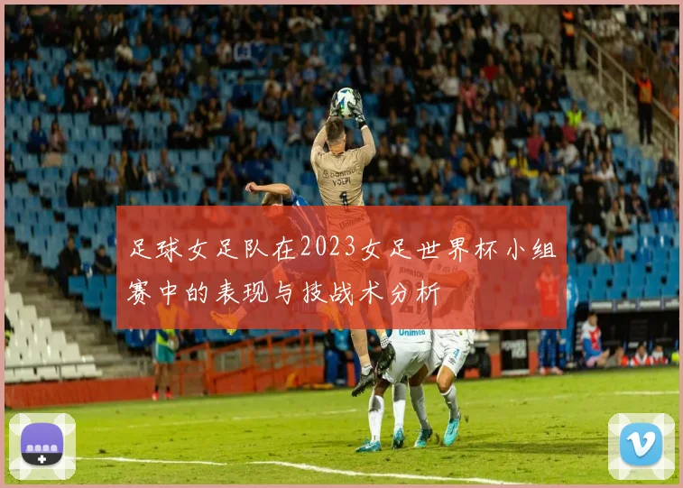 足球女足队在2023女足世界杯小组赛中的表现与技战术分析